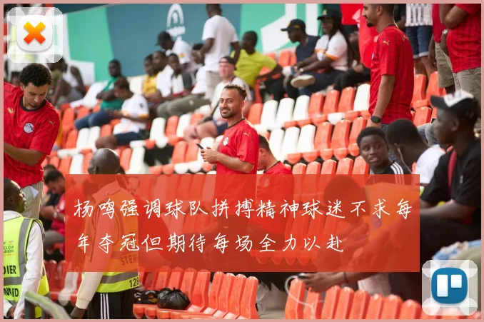 杨鸣强调球队拼搏精神球迷不求每年夺冠但期待每场全力以赴