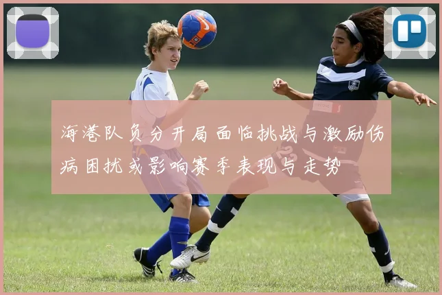 海港队负分开局面临挑战与激励伤病困扰或影响赛季表现与走势
