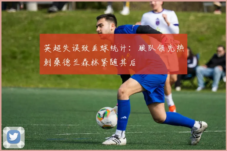 英超失误致丢球统计：狼队领先热刺桑德兰森林紧随其后