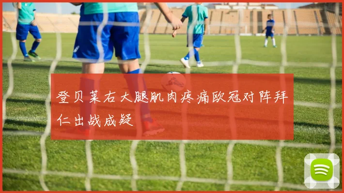 登贝莱右大腿肌肉疼痛欧冠对阵拜仁出战成疑
