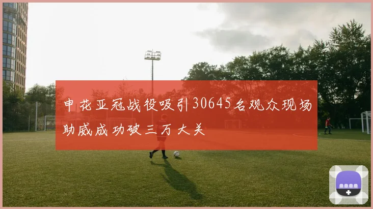申花亚冠战役吸引30645名观众现场助威成功破三万大关