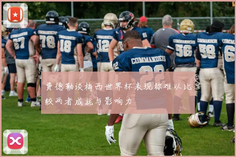 费德勒谈梅西世界杯表现称难以比较两者成就与影响力