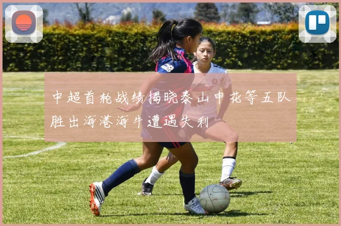 中超首轮战绩揭晓泰山申花等五队胜出海港海牛遭遇失利