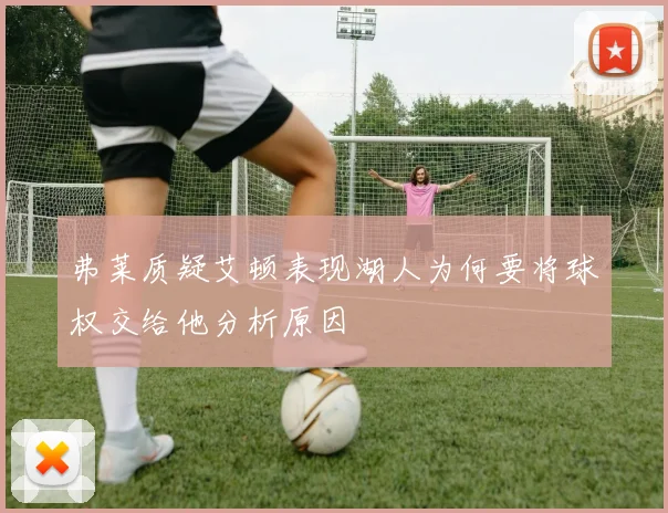 弗莱质疑艾顿表现湖人为何要将球权交给他分析原因