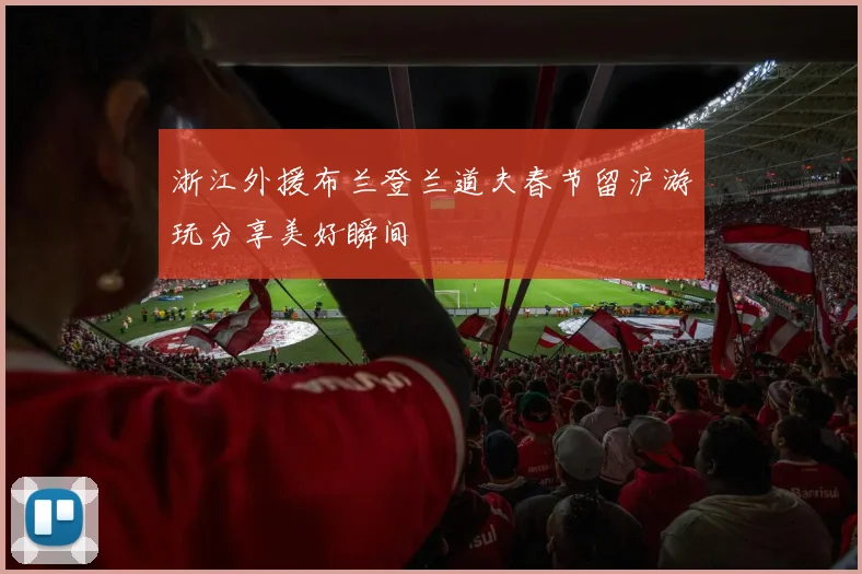 浙江外援布兰登兰道夫春节留沪游玩分享美好瞬间