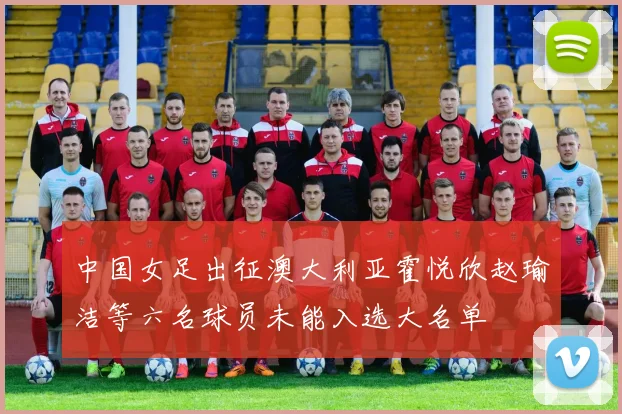 中国女足出征澳大利亚霍悦欣赵瑜洁等六名球员未能入选大名单