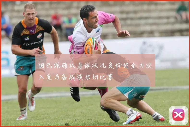 姆巴佩确认身体状况良好将全力投入皇马备战埃尔切比赛