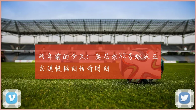 两年前的今天：奥尼尔32号球衣正式退役铭刻传奇时刻