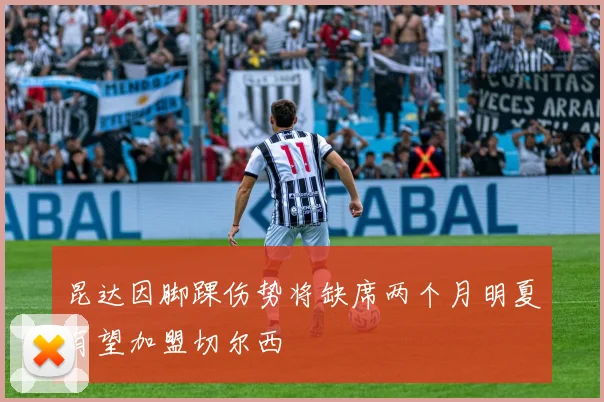 昆达因脚踝伤势将缺席两个月明夏有望加盟切尔西