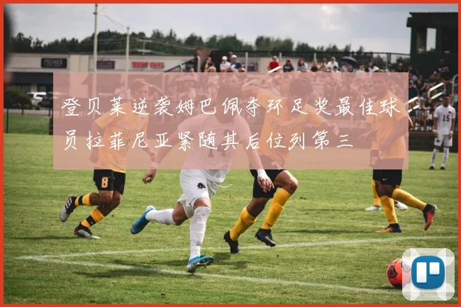 登贝莱逆袭姆巴佩夺环足奖最佳球员拉菲尼亚紧随其后位列第三