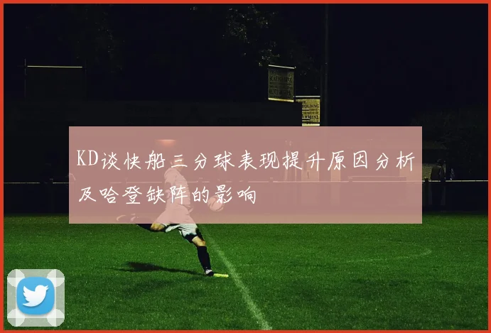 KD谈快船三分球表现提升原因分析及哈登缺阵的影响
