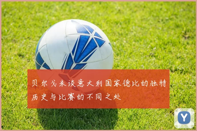 贝尔戈米谈意大利国家德比的独特历史与比赛的不同之处