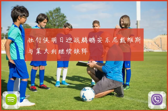 独行侠明日迎战鹈鹕安东尼戴维斯与莱夫利继续缺阵