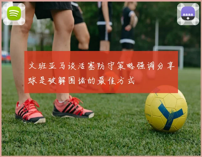 文班亚马谈活塞防守策略强调分享球是破解围堵的最佳方式
