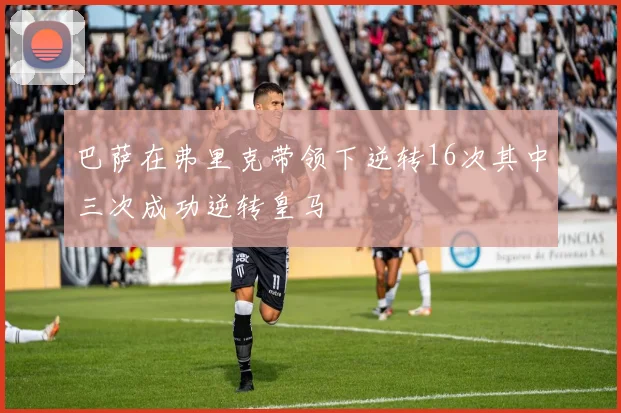 巴萨在弗里克带领下逆转16次其中三次成功逆转皇马