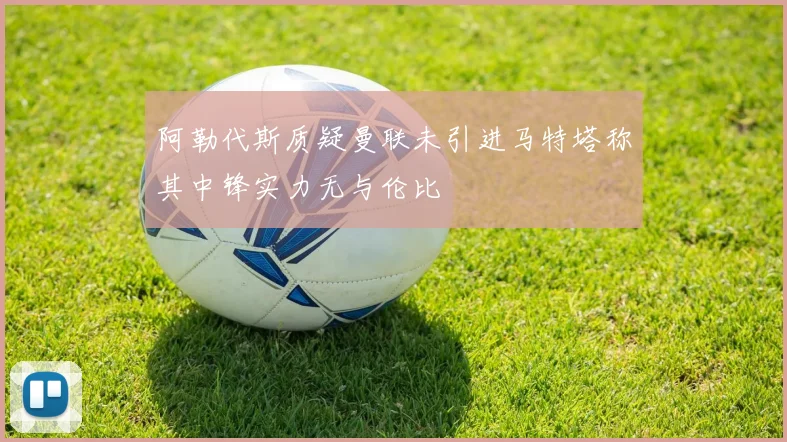 阿勒代斯质疑曼联未引进马特塔称其中锋实力无与伦比