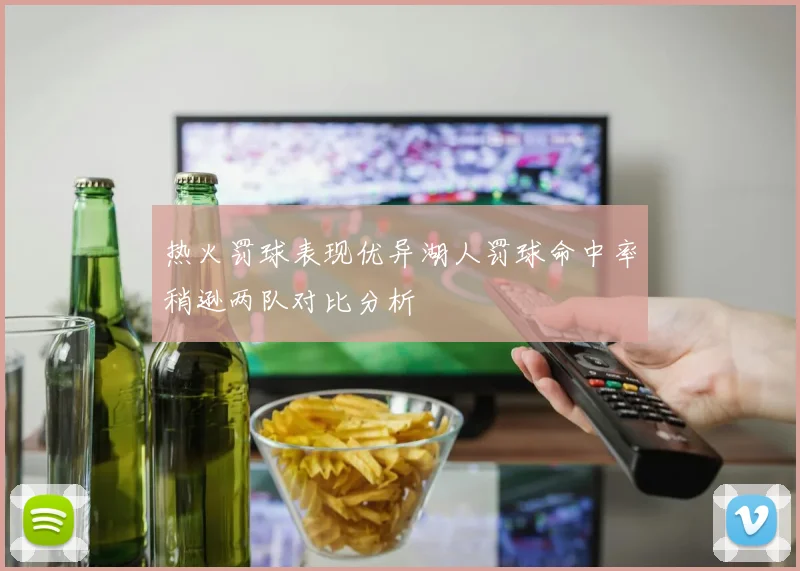 热火罚球表现优异湖人罚球命中率稍逊两队对比分析
