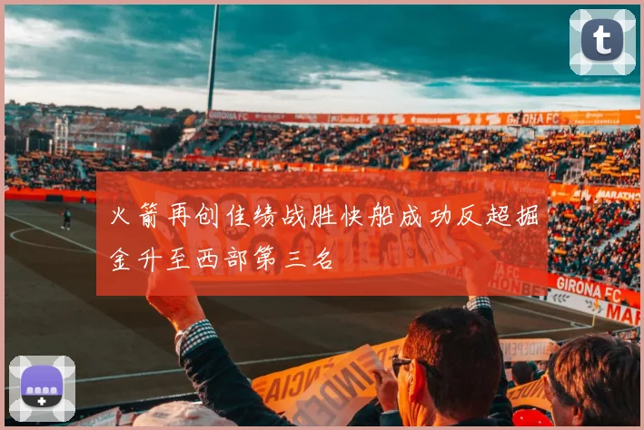 火箭再创佳绩战胜快船成功反超掘金升至西部第三名