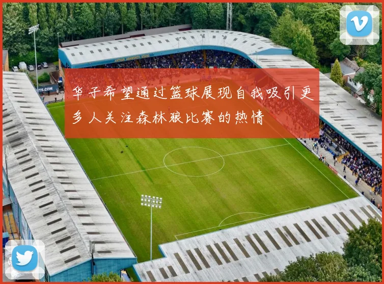 华子希望通过篮球展现自我吸引更多人关注森林狼比赛的热情