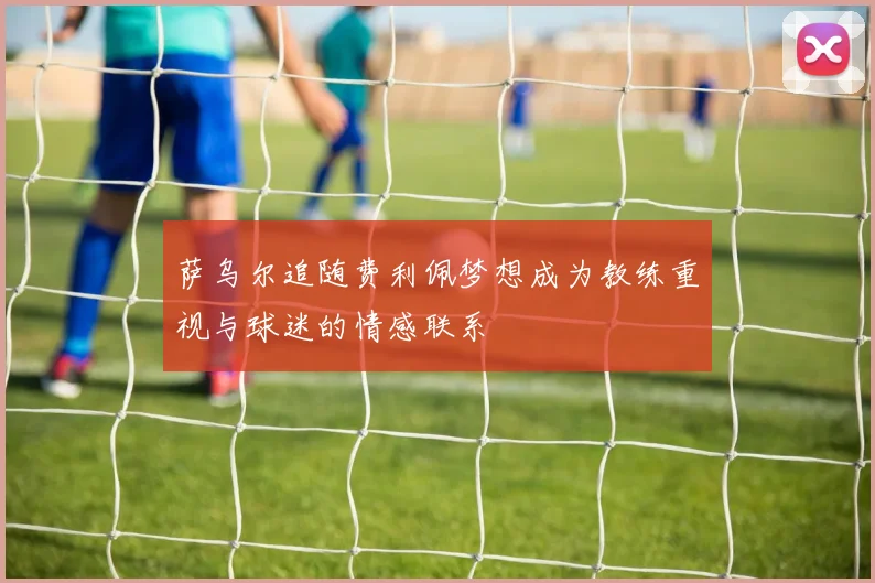 萨乌尔追随费利佩梦想成为教练重视与球迷的情感联系