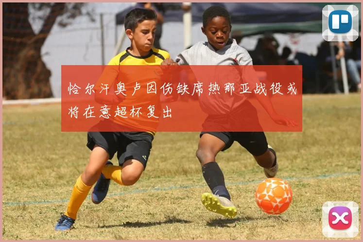 恰尔汗奥卢因伤缺席热那亚战役或将在意超杯复出