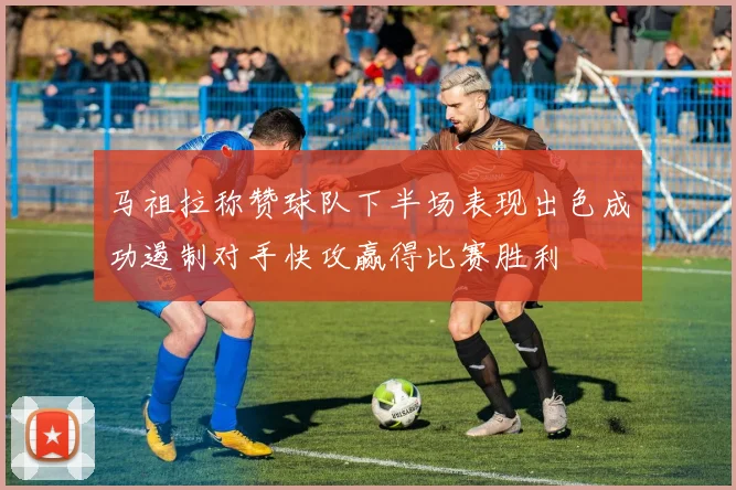 马祖拉称赞球队下半场表现出色成功遏制对手快攻赢得比赛胜利