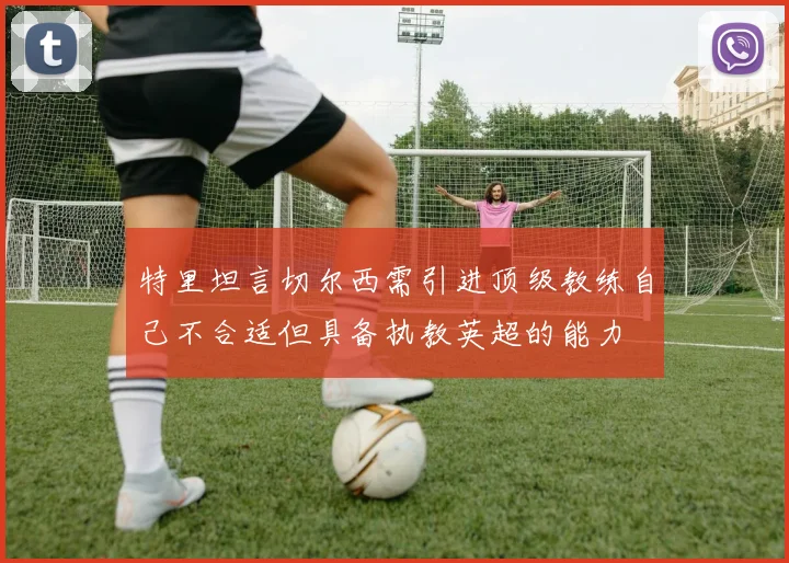 特里坦言切尔西需引进顶级教练自己不合适但具备执教英超的能力