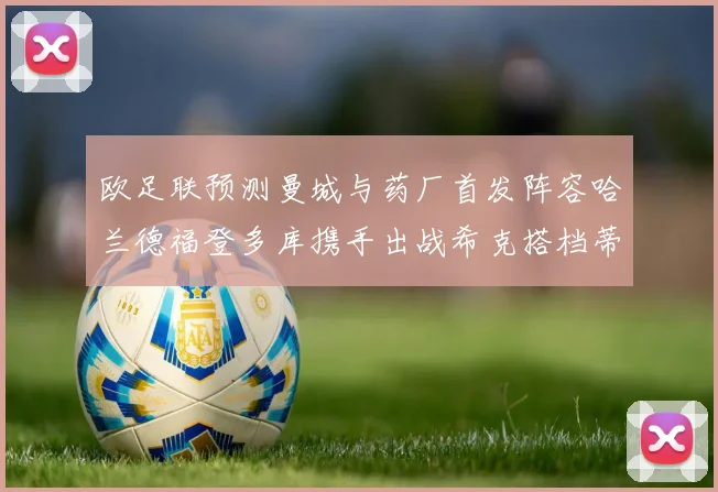 欧足联预测曼城与药厂首发阵容哈兰德福登多库携手出战希克搭档蒂尔曼