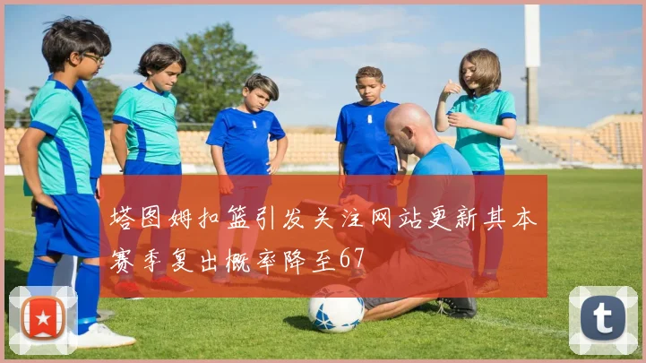塔图姆扣篮引发关注网站更新其本赛季复出概率降至67