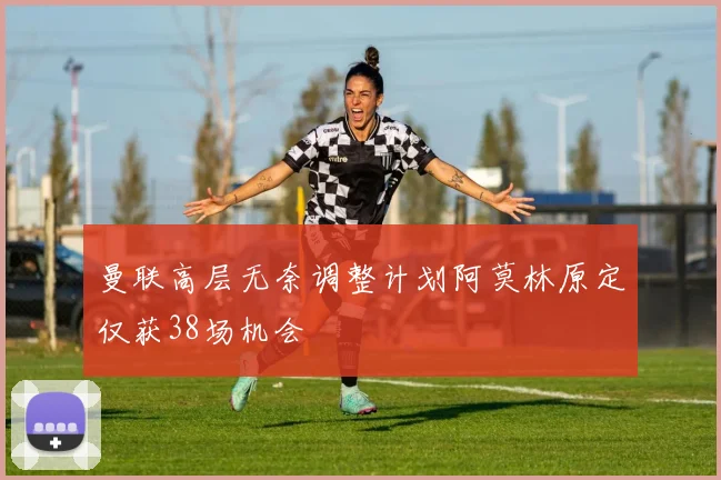 曼联高层无奈调整计划阿莫林原定仅获38场机会