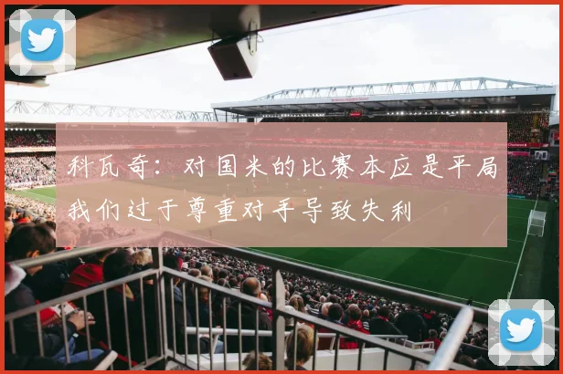 科瓦奇：对国米的比赛本应是平局我们过于尊重对手导致失利