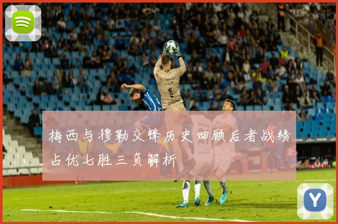 梅西与穆勒交锋历史回顾后者战绩占优七胜三负解析
