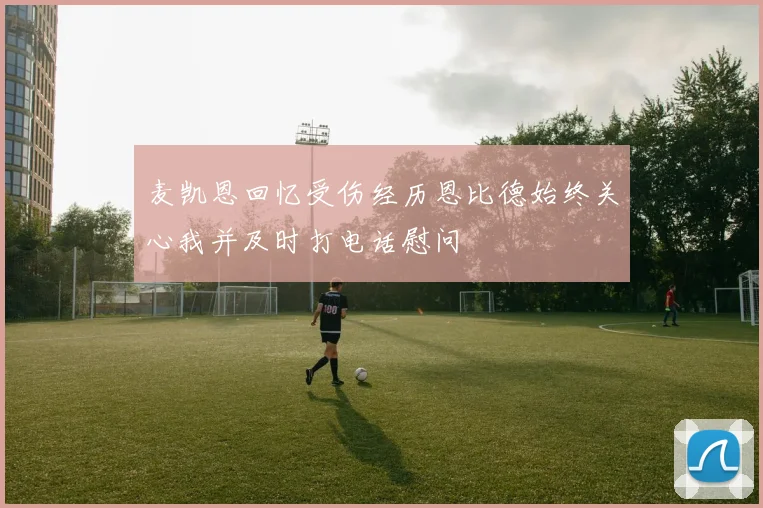 麦凯恩回忆受伤经历恩比德始终关心我并及时打电话慰问
