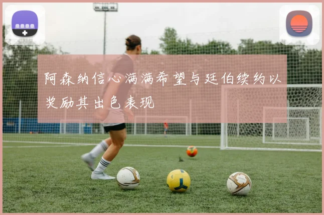 阿森纳信心满满希望与廷伯续约以奖励其出色表现