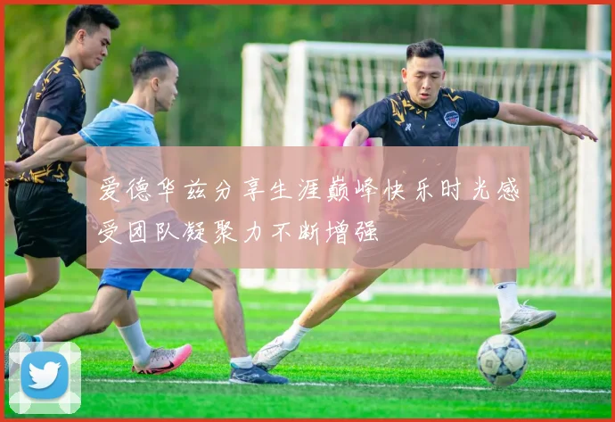 爱德华兹分享生涯巅峰快乐时光感受团队凝聚力不断增强