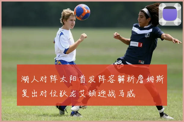 湖人对阵太阳首发阵容解析詹姆斯复出对位狄龙艾顿迎战马威