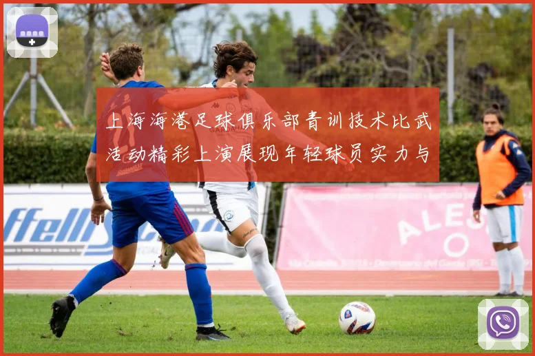 上海海港足球俱乐部青训技术比武活动精彩上演展现年轻球员实力与潜力