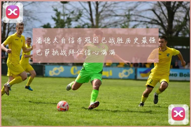 潘德夫自信夺冠因已战胜历史最强巴萨挑战拜仁信心满满