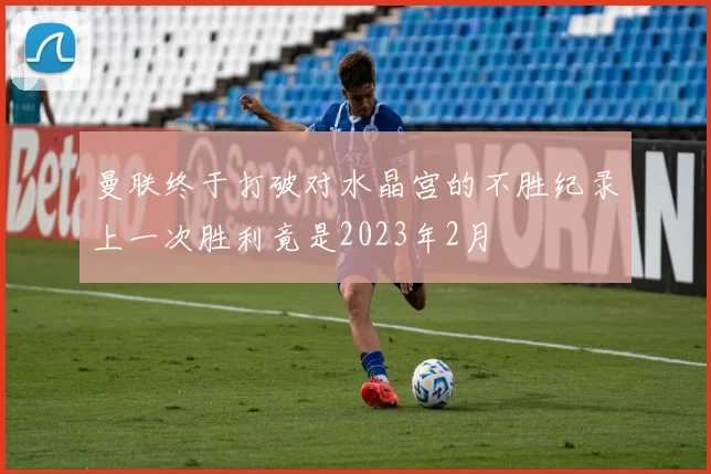 曼联终于打破对水晶宫的不胜纪录上一次胜利竟是2023年2月