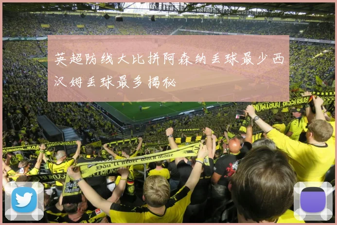 英超防线大比拼阿森纳丢球最少西汉姆丢球最多揭秘