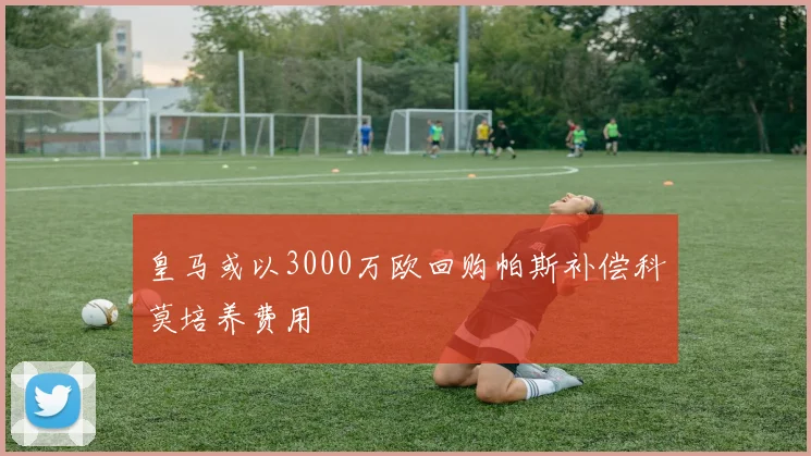 皇马或以3000万欧回购帕斯补偿科莫培养费用