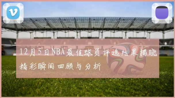 12月5日NBA最佳球员评选结果揭晓精彩瞬间回顾与分析