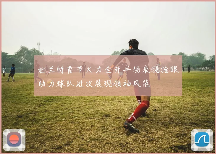 杜兰特首节火力全开半场表现抢眼助力球队进攻展现领袖风范