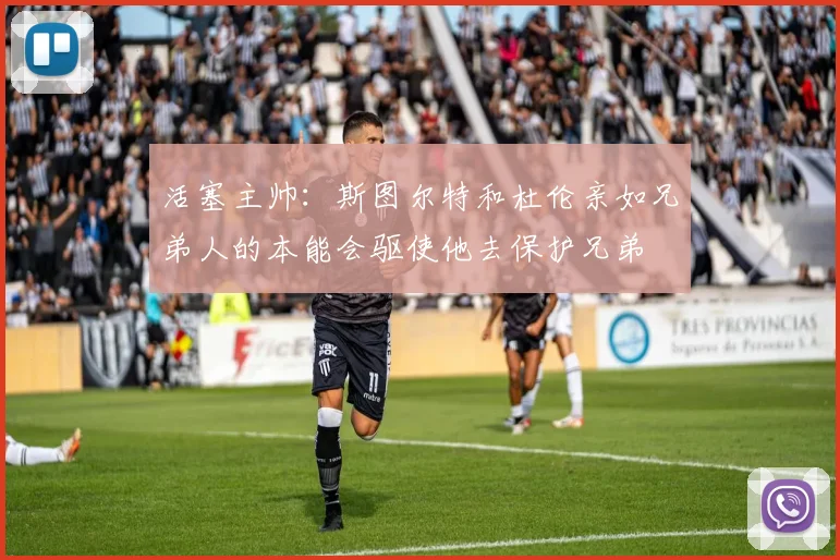 活塞主帅：斯图尔特和杜伦亲如兄弟人的本能会驱使他去保护兄弟