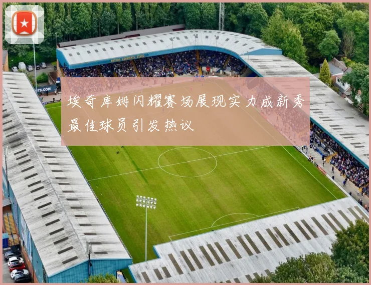 埃奇库姆闪耀赛场展现实力成新秀最佳球员引发热议