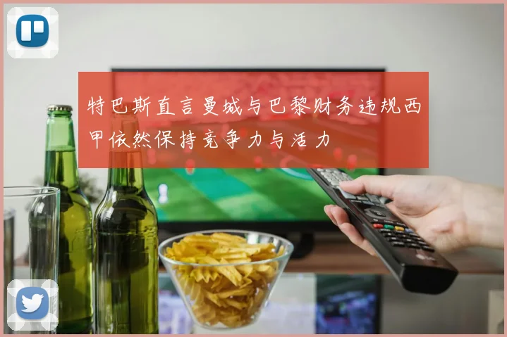 特巴斯直言曼城与巴黎财务违规西甲依然保持竞争力与活力