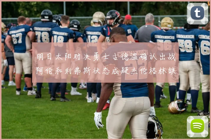 明日太阳对决勇士古德温确认出战阿伦和利弗斯状态成疑杰伦格林缺席比赛