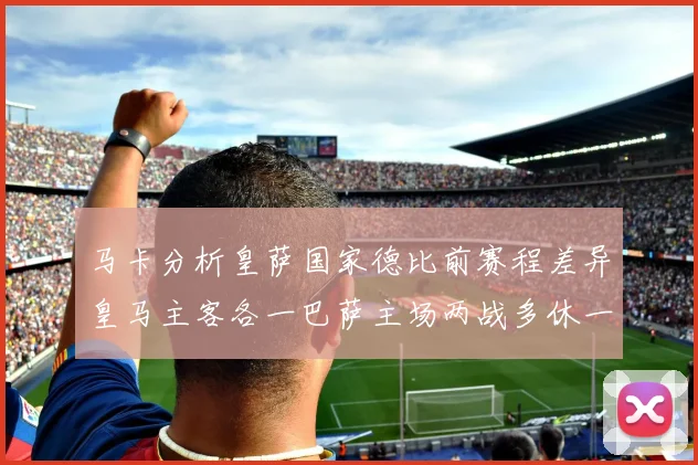 马卡分析皇萨国家德比前赛程差异皇马主客各一巴萨主场两战多休一天
