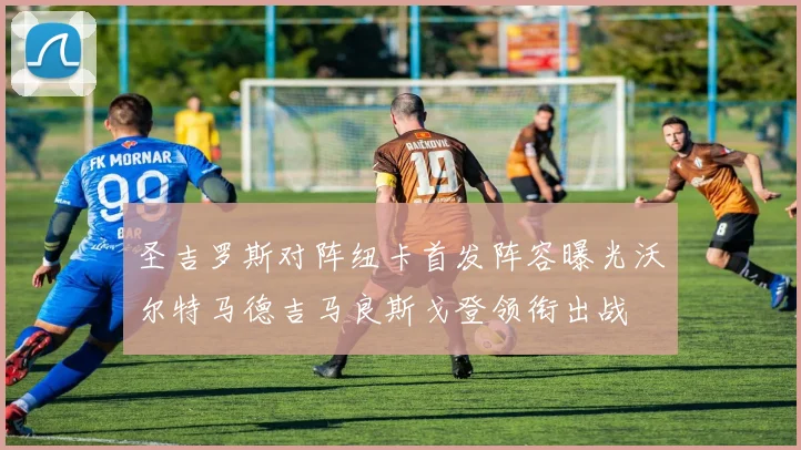 圣吉罗斯对阵纽卡首发阵容曝光沃尔特马德吉马良斯戈登领衔出战