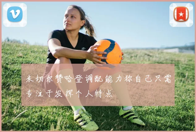 米切尔赞哈登调配能力称自己只需专注于发挥个人特点